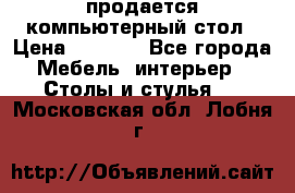 продается компьютерный стол › Цена ­ 1 000 - Все города Мебель, интерьер » Столы и стулья   . Московская обл.,Лобня г.